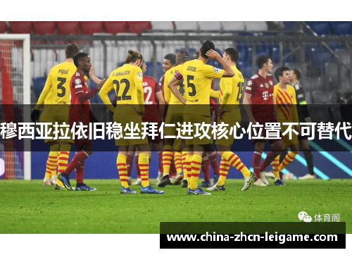 穆西亚拉依旧稳坐拜仁进攻核心位置不可替代