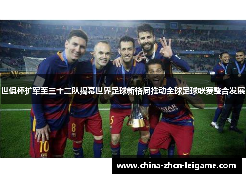 世俱杯扩军至三十二队揭幕世界足球新格局推动全球足球联赛整合发展 世俱杯扩军至三十二队揭幕世界足球新格局推动全球足球联赛整合发展