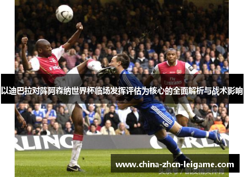 以迪巴拉对阵阿森纳世界杯临场发挥评估为核心的全面解析与战术影响 以迪巴拉对阵阿森纳世界杯临场发挥评估为核心的全面解析与战术影响