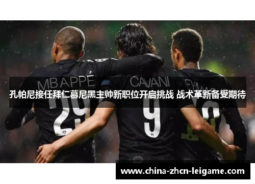 孔帕尼接任拜仁慕尼黑主帅新职位开启挑战 战术革新备受期待 孔帕尼接任拜仁慕尼黑主帅新职位开启挑战 战术革新备受期待