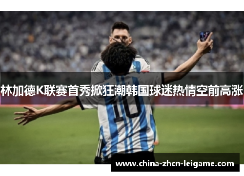 林加德K联赛首秀掀狂潮韩国球迷热情空前高涨 林加德K联赛首秀掀狂潮韩国球迷热情空前高涨